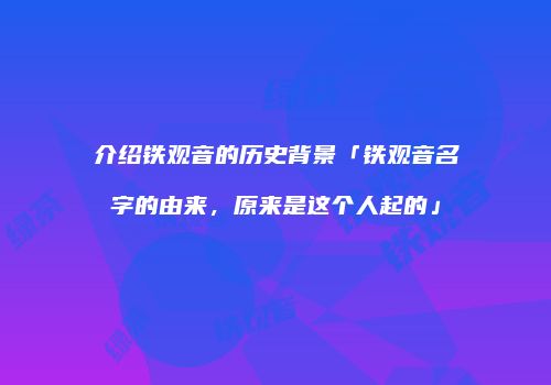 介绍铁观音的历史背景「铁观音名字的由来，原来是这个人起的」
