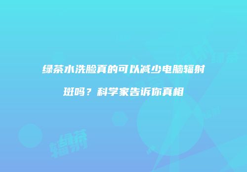绿茶水洗脸真的可以减少电脑辐射斑吗？科学家告诉你真相