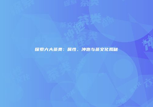 探索六大茶类：属性、冲泡与茶文化揭秘