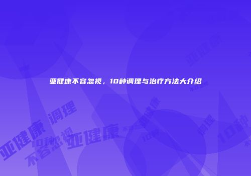 亚健康不容忽视，10种调理与治疗方法大介绍