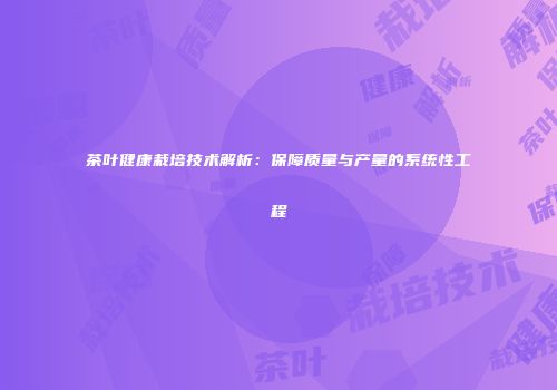 茶叶健康栽培技术解析：保障质量与产量的系统性工程