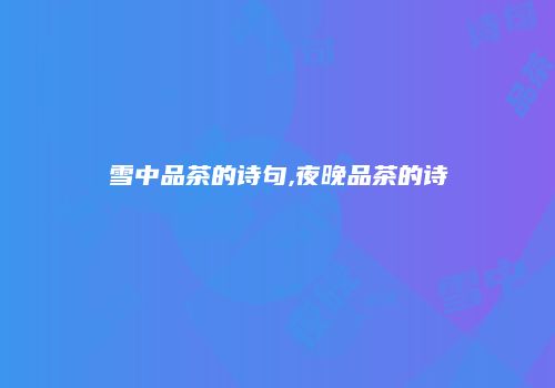 雪中品茶的诗句,夜晚品茶的诗