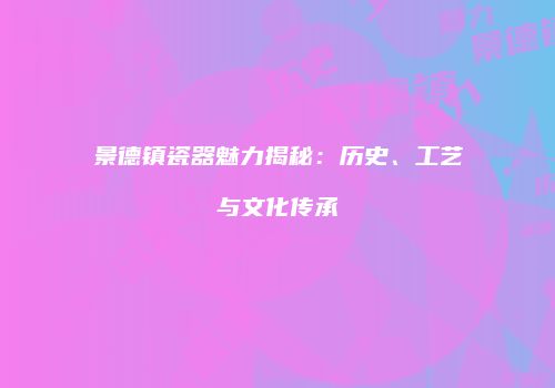 景德镇瓷器魅力揭秘：历史、工艺与文化传承