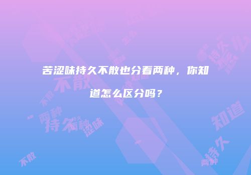 苦涩味持久不散也分着两种，你知道怎么区分吗？