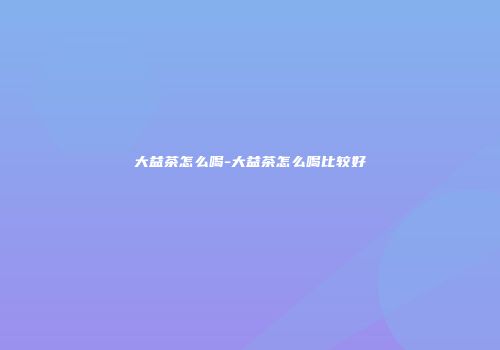 大益茶怎么喝-大益茶怎么喝比较好