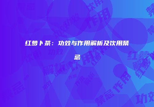 红萝卜茶：功效与作用解析及饮用禁忌