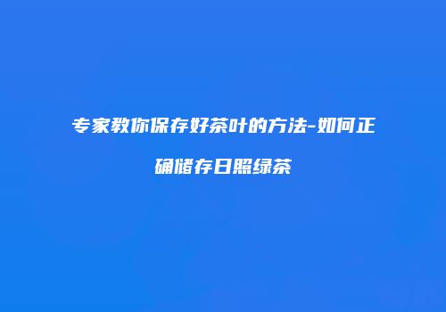专家教你保存好茶叶的方法-如何正确储存日照绿茶