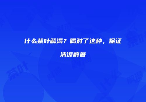 什么茶叶解渴？喝对了这种，保证清凉解暑