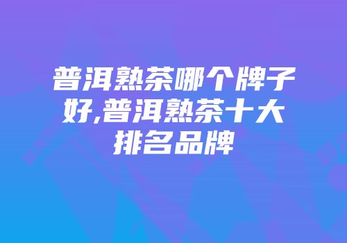 普洱熟茶哪个牌子好,普洱熟茶十大排名品牌