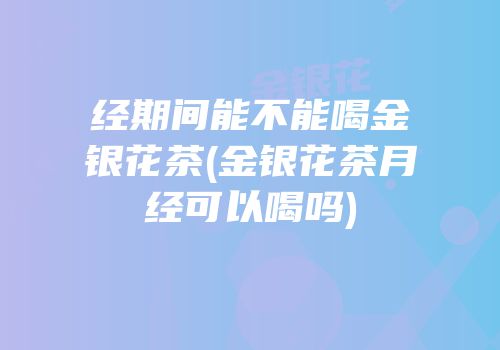 经期间能不能喝金银花茶(金银花茶月经可以喝吗)