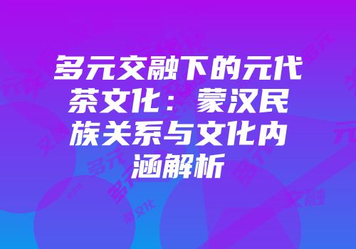 多元交融下的元代茶文化：蒙汉民族关系与文化内涵解析