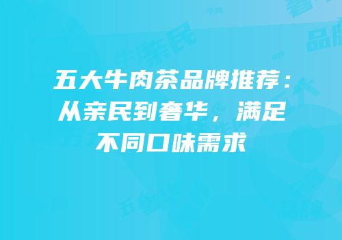 五大牛肉茶品牌推荐：从亲民到奢华，满足不同口味需求