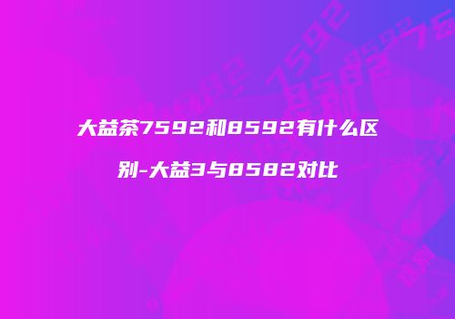 大益茶7592和8592有什么区别-大益3与8582对比