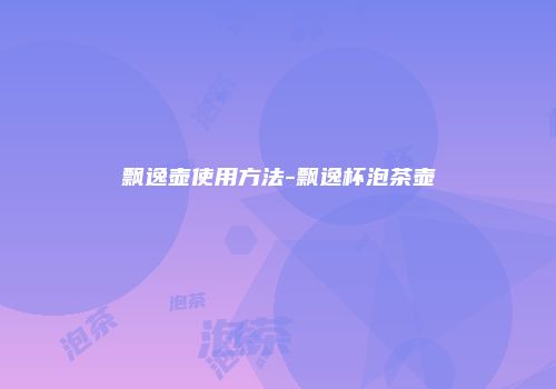 飘逸壶使用方法-飘逸杯泡茶壶