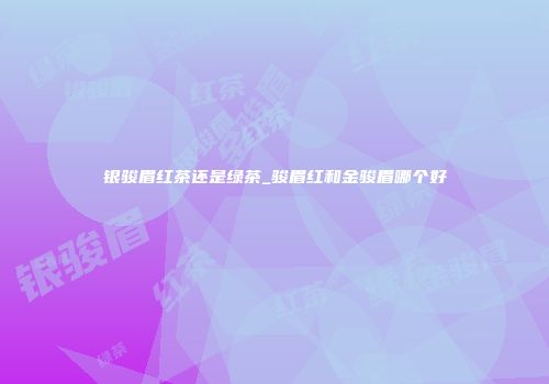银骏眉红茶还是绿茶_骏眉红和金骏眉哪个好