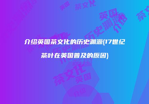 介绍英国茶文化的历史渊源(17世纪茶叶在英国普及的原因)