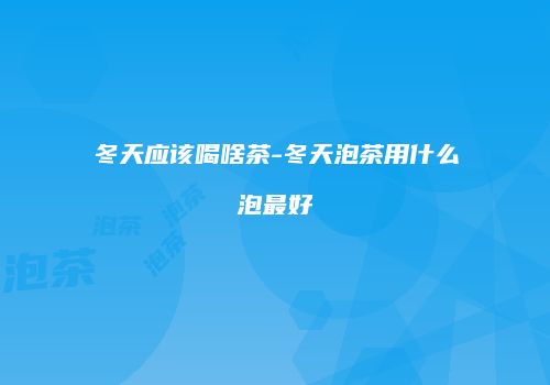 冬天应该喝啥茶-冬天泡茶用什么泡最好