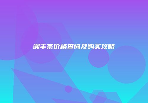 湘丰茶价格查询及购买攻略