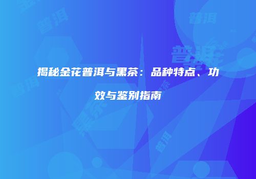 揭秘金花普洱与黑茶：品种特点、功效与鉴别指南