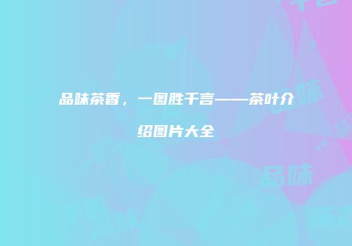 品味茶香，一图胜千言——茶叶介绍图片大全