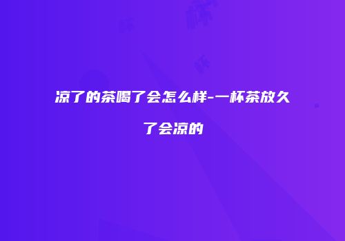 凉了的茶喝了会怎么样-一杯茶放久了会凉的