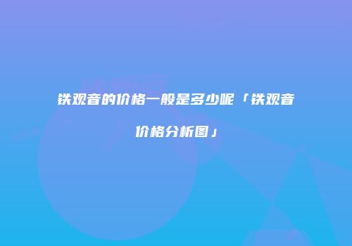 铁观音的价格一般是多少呢「铁观音价格分析图」