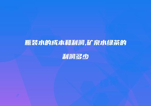 瓶装水的成本和利润,矿泉水绿茶的利润多少