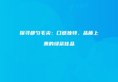 探寻都匀毛尖：口感独特、品质上乘的绿茶佳品