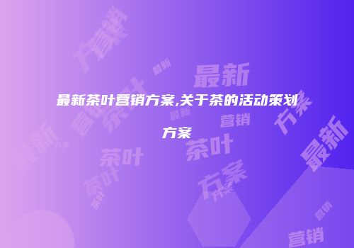 最新茶叶营销方案,关于茶的活动策划方案