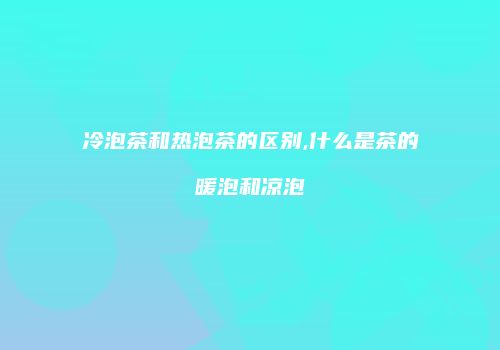 冷泡茶和热泡茶的区别,什么是茶的暖泡和凉泡