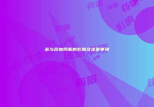 茶与药物同服的影响及注意事项