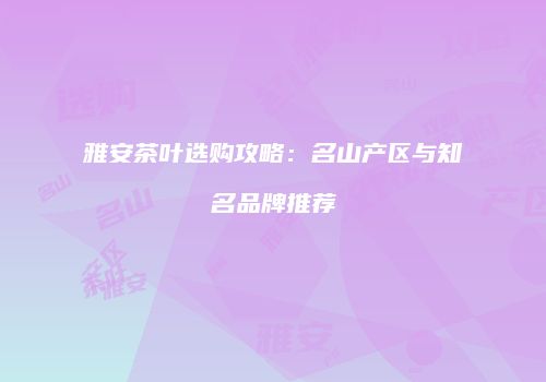 雅安茶叶选购攻略：名山产区与知名品牌推荐