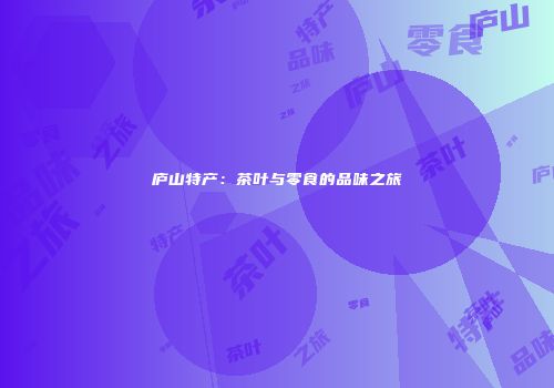 庐山特产：茶叶与零食的品味之旅