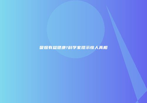 吸烟有益健康?科学家提示惊人真相