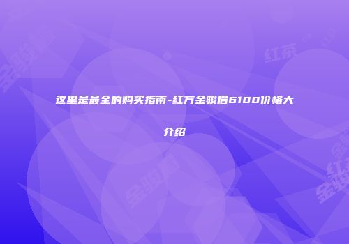 这里是最全的购买指南-红方金骏眉6100价格大介绍