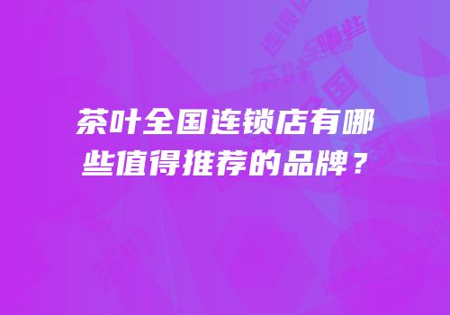 茶叶全国连锁店有哪些值得推荐的品牌？