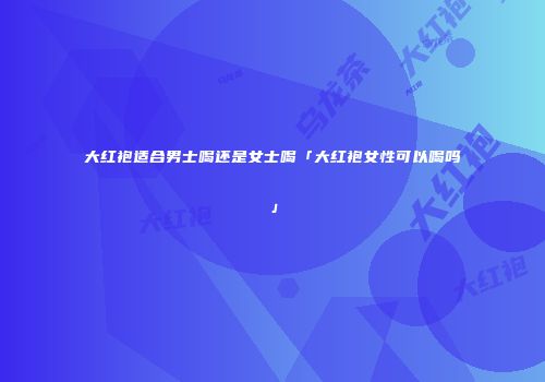 大红袍适合男士喝还是女士喝「大红袍女性可以喝吗」