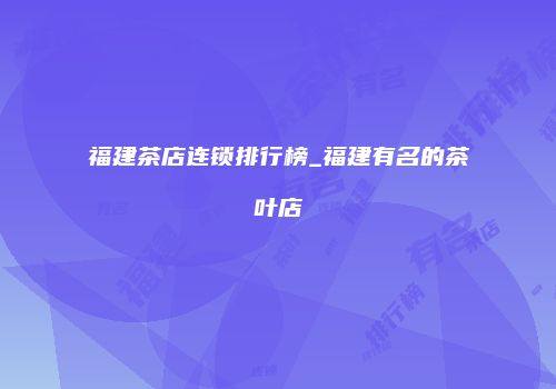 福建茶店连锁排行榜_福建有名的茶叶店