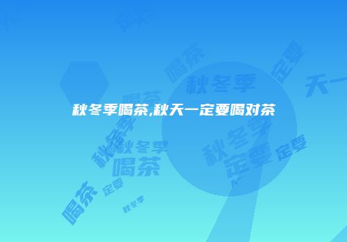 秋冬季喝茶,秋天一定要喝对茶