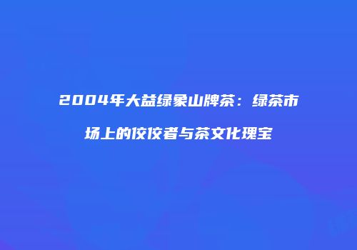 2004年大益绿象山牌茶：绿茶市场上的佼佼者与茶文化瑰宝