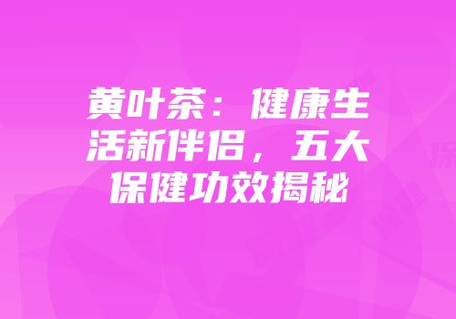 黄叶茶：健康生活新伴侣，五大保健功效揭秘