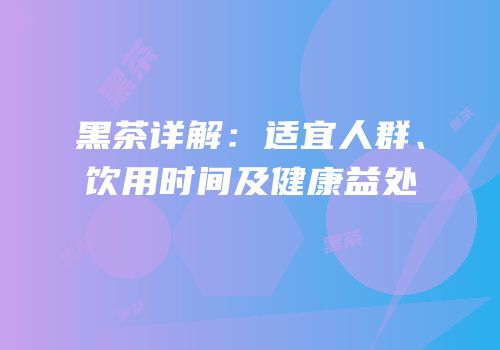 黑茶详解：适宜人群、饮用时间及健康益处