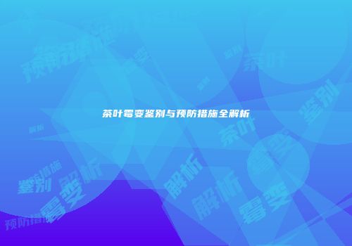 茶叶霉变鉴别与预防措施全解析
