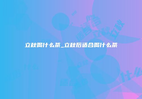 立秋喝什么茶_立秋后适合喝什么茶