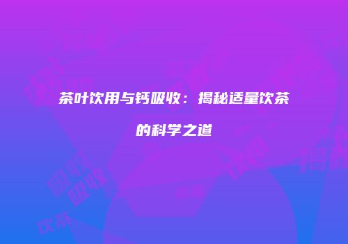 茶叶饮用与钙吸收：揭秘适量饮茶的科学之道