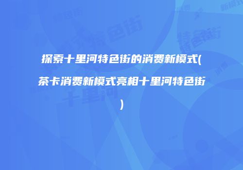 探索十里河特色街的消费新模式(茶卡消费新模式亮相十里河特色街)