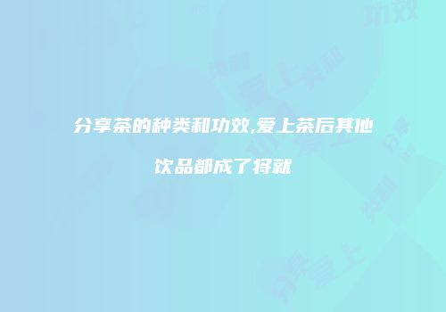 分享茶的种类和功效,爱上茶后其他饮品都成了将就