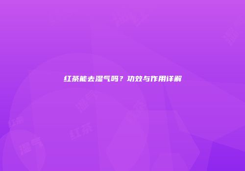 红茶能去湿气吗？功效与作用详解