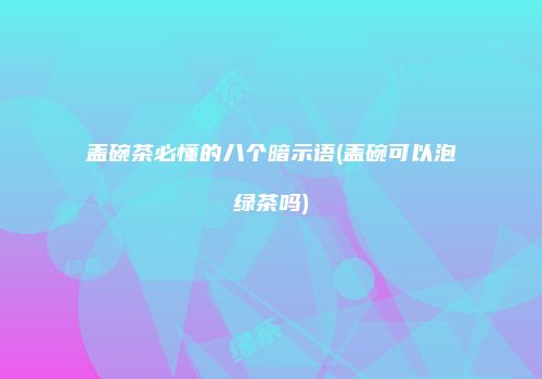 盖碗茶必懂的八个暗示语(盖碗可以泡绿茶吗)