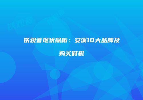 铁观音现状探析：安溪10大品牌及购买时机